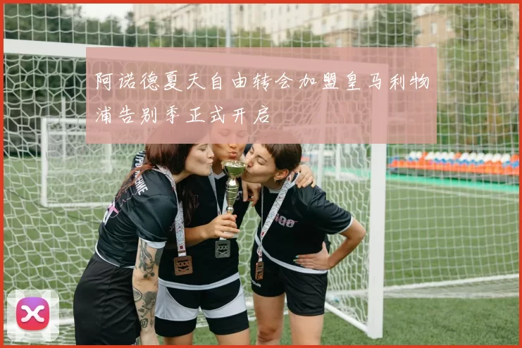 阿诺德夏天自由转会加盟皇马利物浦告别季正式开启